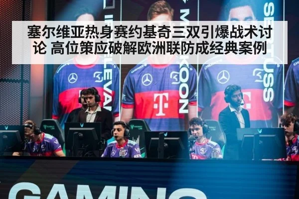 塞尔维亚热身赛约基奇三双引爆战术讨论 高位策应破解欧洲联防成经典案例