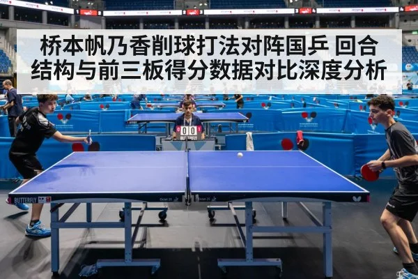 桥本帆乃香削球打法对阵国乒 回合结构与前三板得分数据对比深度分析