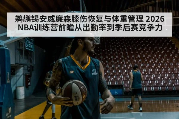 鹈鹕锡安威廉森膝伤恢复与体重管理 2026NBA训练营前瞻从出勤率到季后赛竞争力