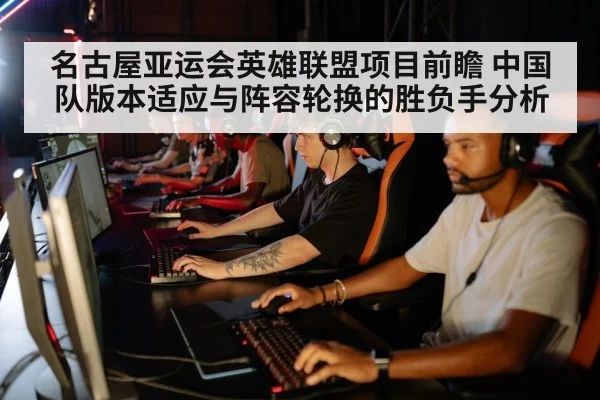 名古屋亚运会英雄联盟项目前瞻 中国队版本适应与阵容轮换的胜负手分析