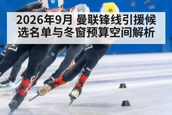 2026年9月 曼联锋线引援候选名单与冬窗预算空间解析