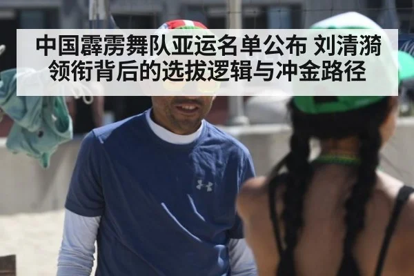 中国霹雳舞队亚运名单公布 刘清漪领衔背后的选拔逻辑与冲金路径