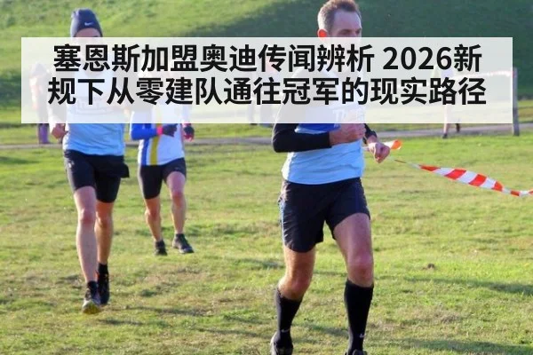 塞恩斯加盟奥迪传闻辨析 2026新规下从零建队通往冠军的现实路径