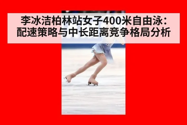 李冰洁柏林站女子400米自由泳:配速策略与中长距离竞争格局分析